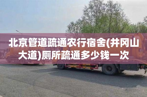 北京管道疏通农行宿舍(井冈山大道)厕所疏通多少钱一次