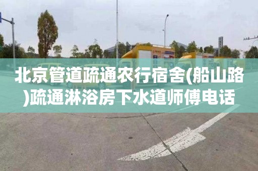 北京管道疏通农行宿舍(船山路)疏通淋浴房下水道师傅电话