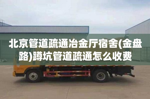 北京管道疏通冶金厅宿舍(金盘路)蹲坑管道疏通怎么收费