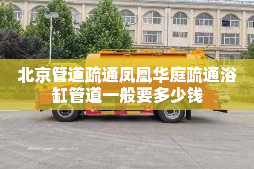 北京管道疏通凤凰华庭疏通浴缸管道一般要多少钱
