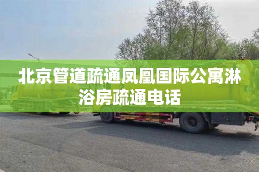 北京管道疏通凤凰国际公寓淋浴房疏通电话
