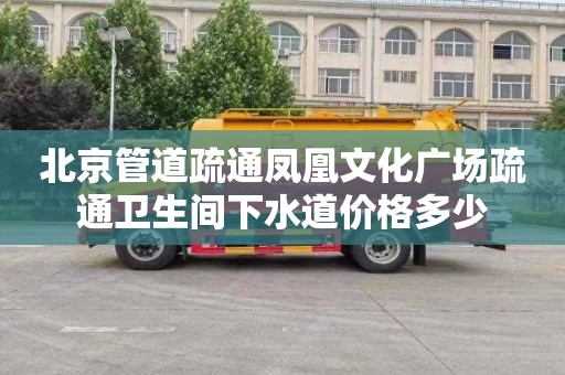北京管道疏通凤凰文化广场疏通卫生间下水道价格多少
