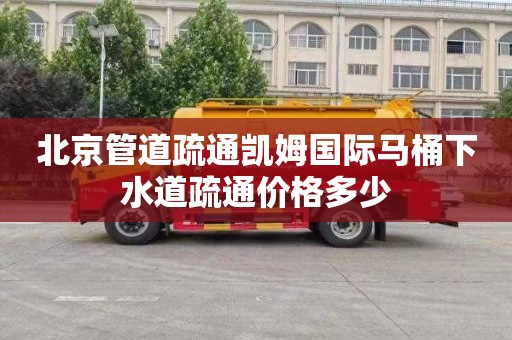 北京管道疏通凯姆国际马桶下水道疏通价格多少