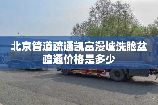 北京管道疏通凯富漫城洗脸盆疏通价格是多少