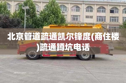北京管道疏通凯尔锋度(商住楼)疏通蹲坑电话