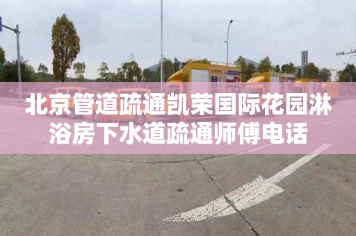 北京管道疏通凯荣国际花园淋浴房下水道疏通师傅电话