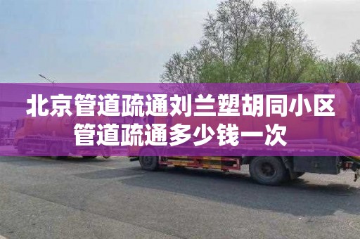 北京管道疏通刘兰塑胡同小区管道疏通多少钱一次