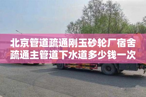 北京管道疏通刚玉砂轮厂宿舍疏通主管道下水道多少钱一次