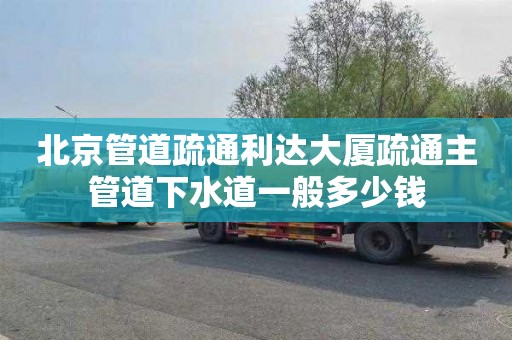 北京管道疏通利达大厦疏通主管道下水道一般多少钱