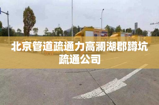 北京管道疏通力高澜湖郡蹲坑疏通公司
