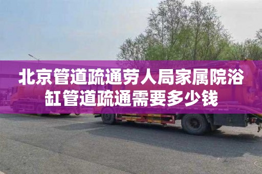 北京管道疏通劳人局家属院浴缸管道疏通需要多少钱