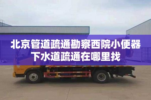 北京管道疏通勘察西院小便器下水道疏通在哪里找