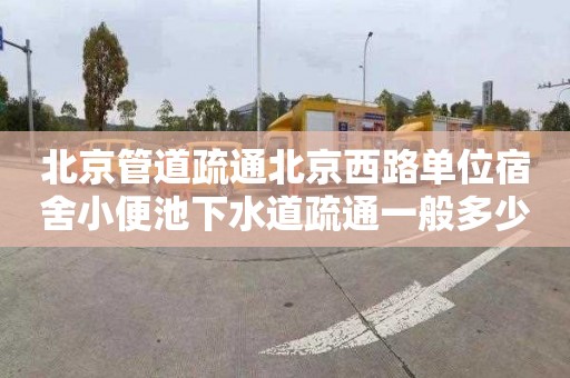 北京管道疏通北京西路单位宿舍小便池下水道疏通一般多少钱