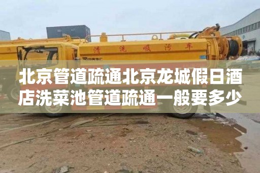 北京管道疏通北京龙城假日酒店洗菜池管道疏通一般要多少钱
