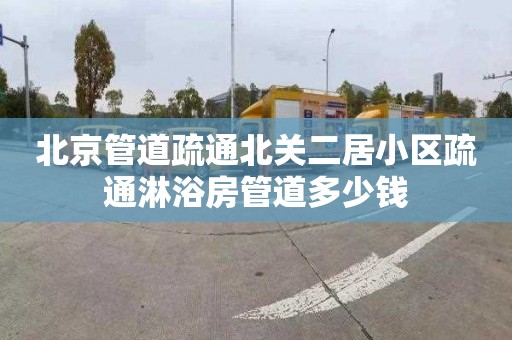 北京管道疏通北关二居小区疏通淋浴房管道多少钱