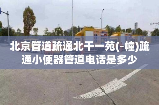 北京管道疏通北干一苑(-幢)疏通小便器管道电话是多少