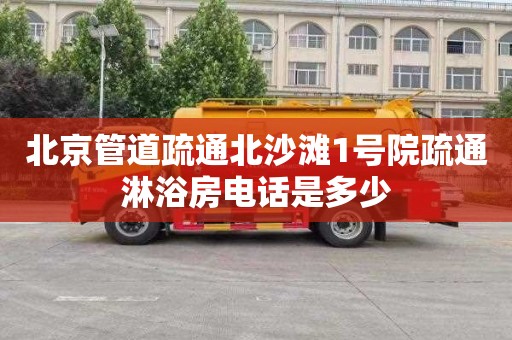 北京管道疏通北沙滩1号院疏通淋浴房电话是多少