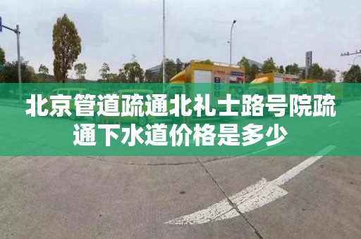 北京管道疏通北礼士路号院疏通下水道价格是多少