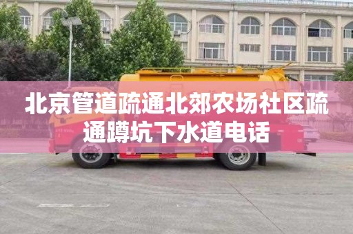 北京管道疏通北郊农场社区疏通蹲坑下水道电话