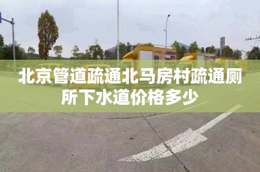 北京管道疏通北马房村疏通厕所下水道价格多少