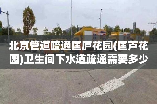 北京管道疏通匡庐花园(匡芦花园)卫生间下水道疏通需要多少钱