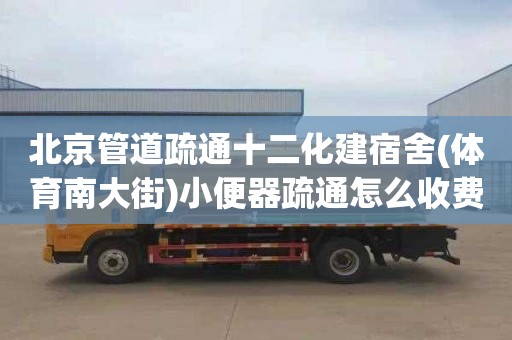 北京管道疏通十二化建宿舍(体育南大街)小便器疏通怎么收费