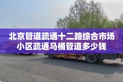 北京管道疏通十二路综合市场小区疏通马桶管道多少钱
