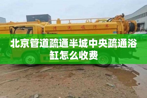 北京管道疏通半城中央疏通浴缸怎么收费