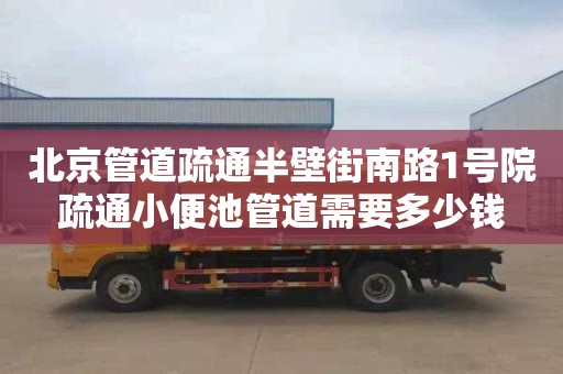 北京管道疏通半壁街南路1号院疏通小便池管道需要多少钱