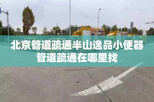 北京管道疏通半山逸品小便器管道疏通在哪里找