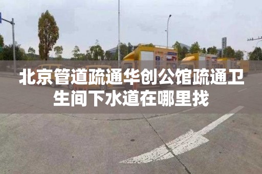 北京管道疏通华创公馆疏通卫生间下水道在哪里找