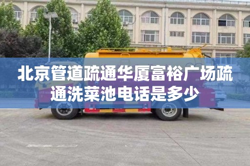 北京管道疏通华厦富裕广场疏通洗菜池电话是多少