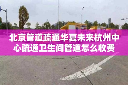北京管道疏通华夏未来杭州中心疏通卫生间管道怎么收费