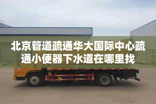 北京管道疏通华大国际中心疏通小便器下水道在哪里找