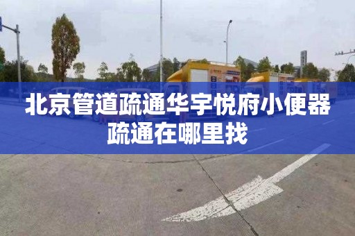 北京管道疏通华宇悦府小便器疏通在哪里找