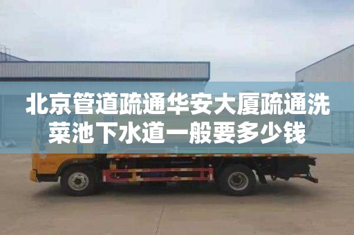 北京管道疏通华安大厦疏通洗菜池下水道一般要多少钱