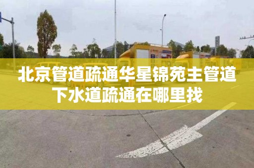 北京管道疏通华星锦苑主管道下水道疏通在哪里找