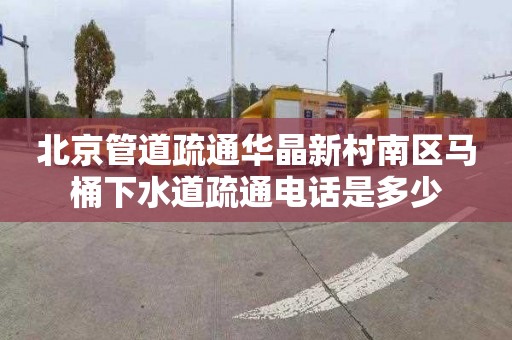 北京管道疏通华晶新村南区马桶下水道疏通电话是多少