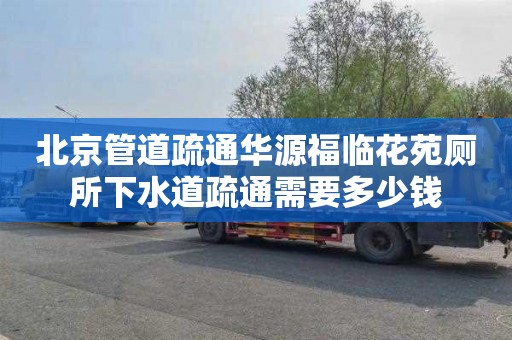 北京管道疏通华源福临花苑厕所下水道疏通需要多少钱