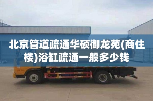 北京管道疏通华硕御龙苑(商住楼)浴缸疏通一般多少钱