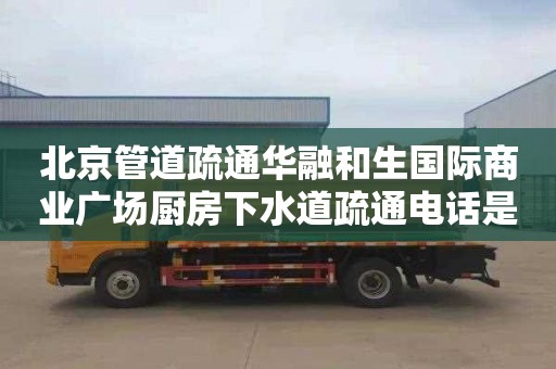 北京管道疏通华融和生国际商业广场厨房下水道疏通电话是多少