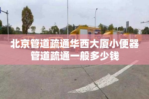 北京管道疏通华西大厦小便器管道疏通一般多少钱