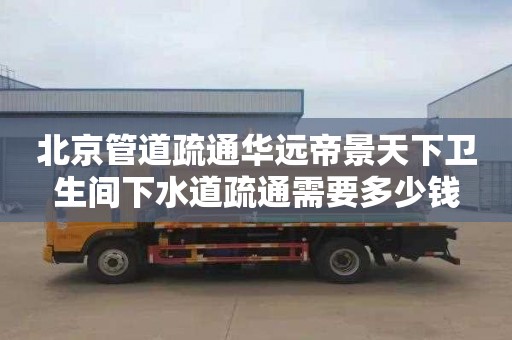 北京管道疏通华远帝景天下卫生间下水道疏通需要多少钱