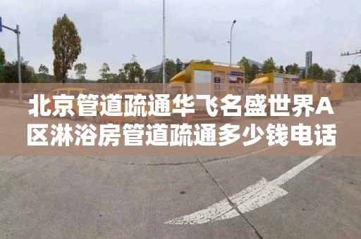 北京管道疏通华飞名盛世界A区淋浴房管道疏通多少钱电话