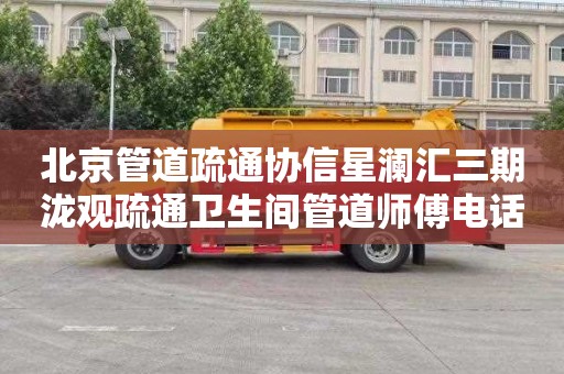 北京管道疏通协信星澜汇三期泷观疏通卫生间管道师傅电话