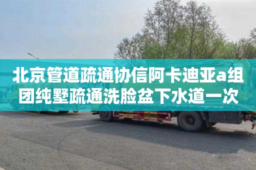 北京管道疏通协信阿卡迪亚a组团纯墅疏通洗脸盆下水道一次多少钱