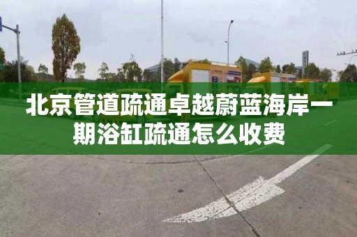 北京管道疏通卓越蔚蓝海岸一期浴缸疏通怎么收费