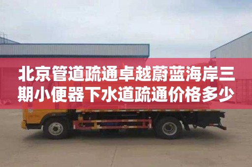 北京管道疏通卓越蔚蓝海岸三期小便器下水道疏通价格多少