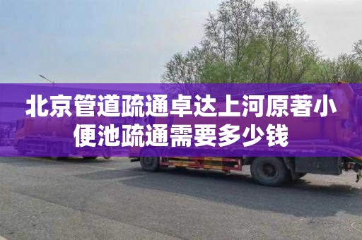 北京管道疏通卓达上河原著小便池疏通需要多少钱
