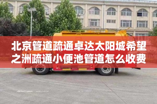 北京管道疏通卓达太阳城希望之洲疏通小便池管道怎么收费